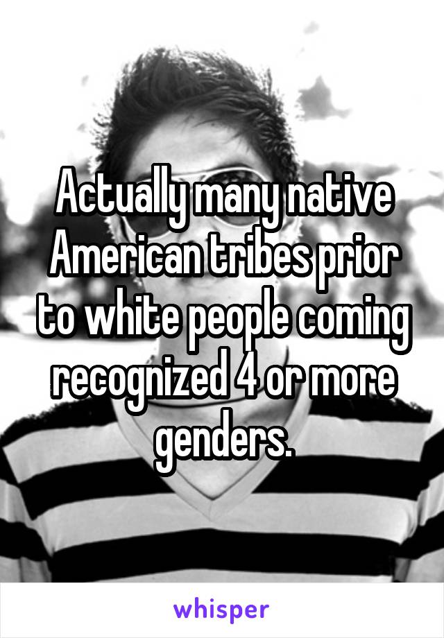 Actually many native American tribes prior to white people coming recognized 4 or more genders.