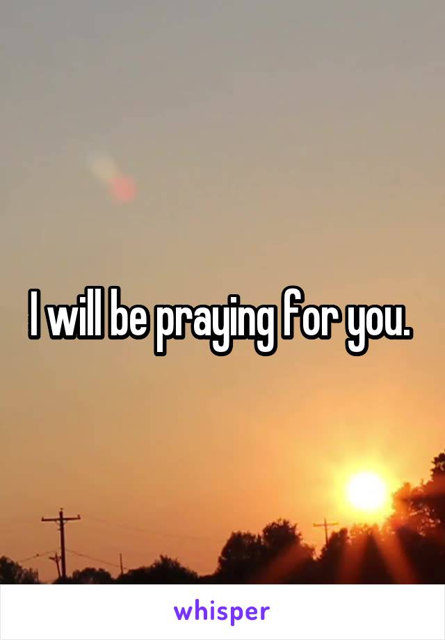 I will be praying for you. 