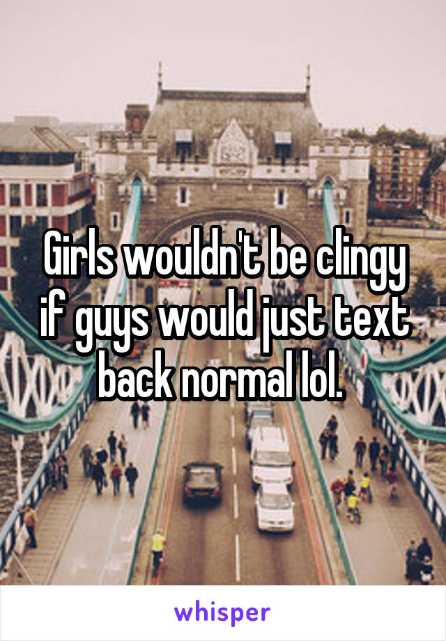Girls wouldn't be clingy if guys would just text back normal lol. 