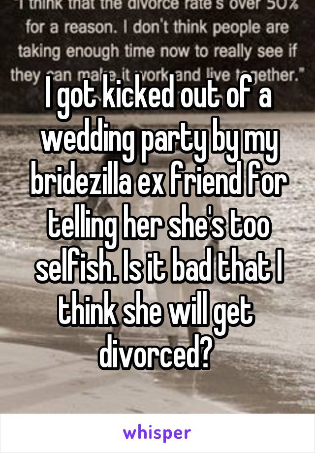 I got kicked out of a wedding party by my bridezilla ex friend for telling her she's too selfish. Is it bad that I think she will get  divorced? 