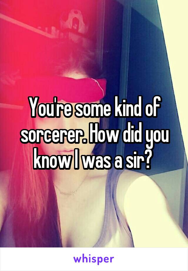 You're some kind of sorcerer. How did you know I was a sir? 