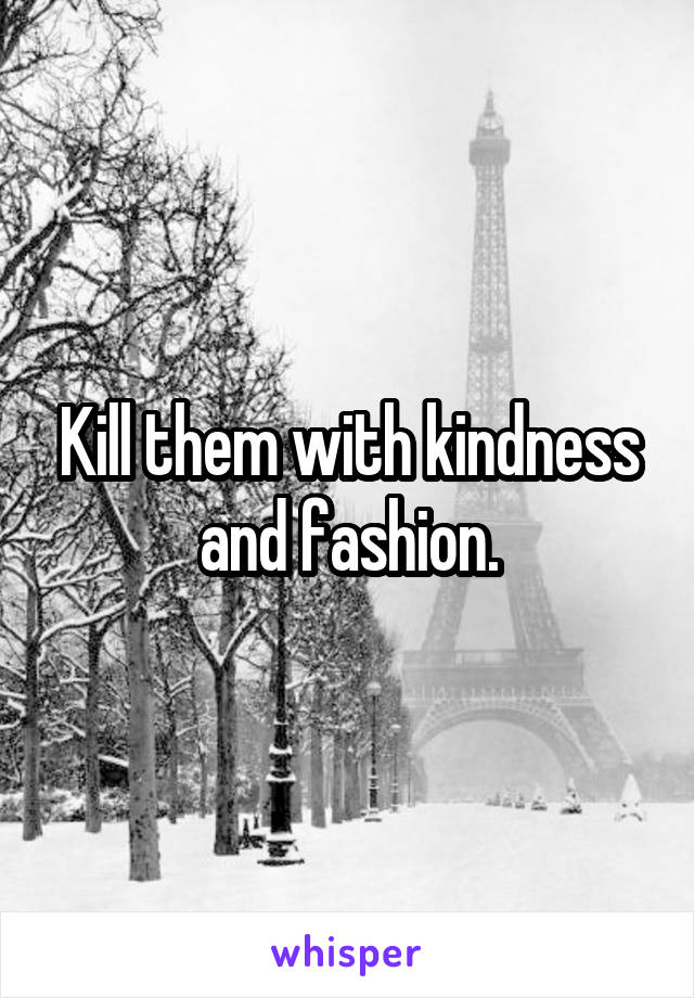 Kill them with kindness and fashion.