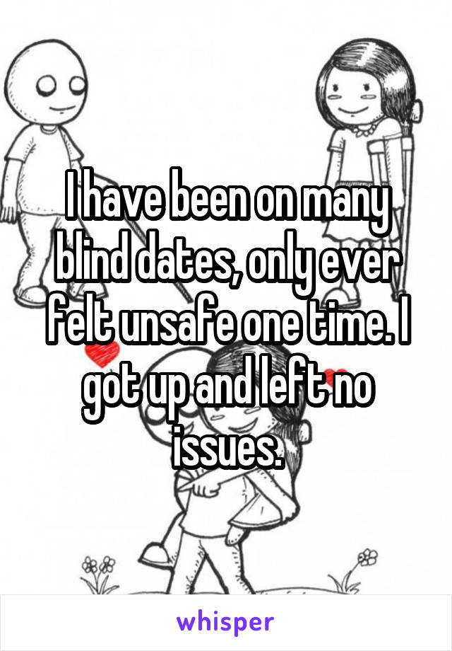 I have been on many blind dates, only ever felt unsafe one time. I got up and left no issues.