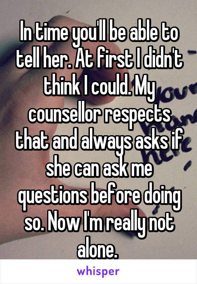 In time you'll be able to tell her. At first I didn't think I could. My counsellor respects that and always asks if she can ask me questions before doing so. Now I'm really not alone. 