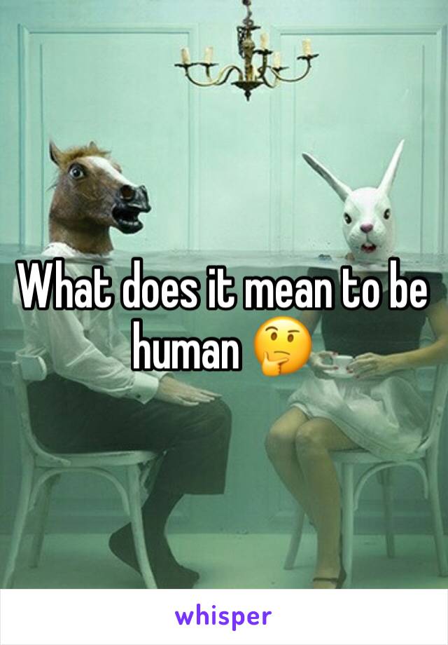 What does it mean to be human 🤔