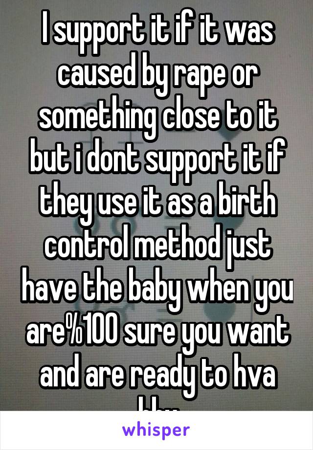 I support it if it was caused by rape or something close to it but i dont support it if they use it as a birth control method just have the baby when you are%100 sure you want and are ready to hva bby