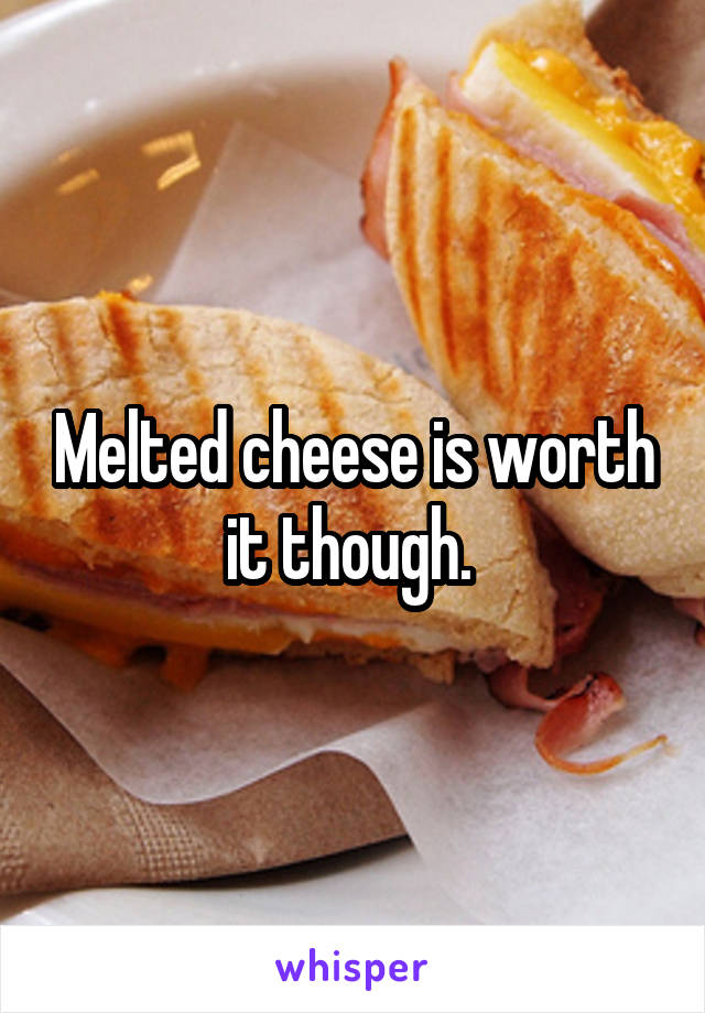 Melted cheese is worth it though. 