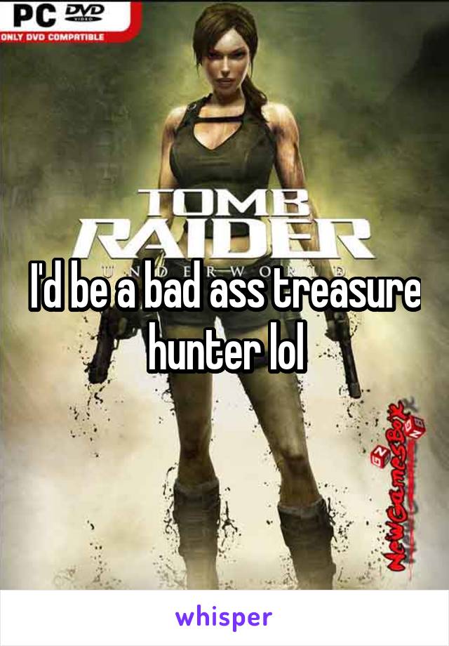 I'd be a bad ass treasure hunter lol