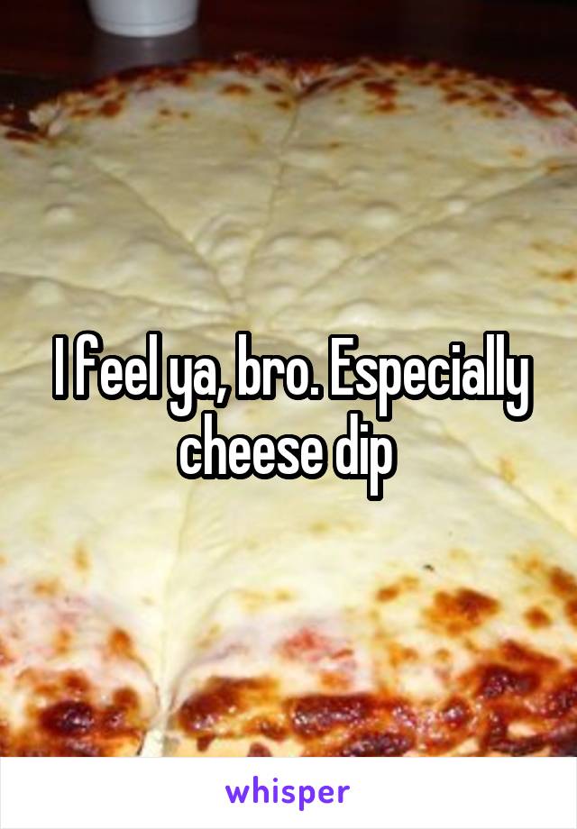 I feel ya, bro. Especially cheese dip 