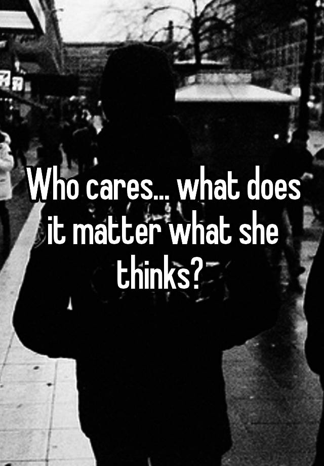 who-cares-what-does-it-matter-what-she-thinks