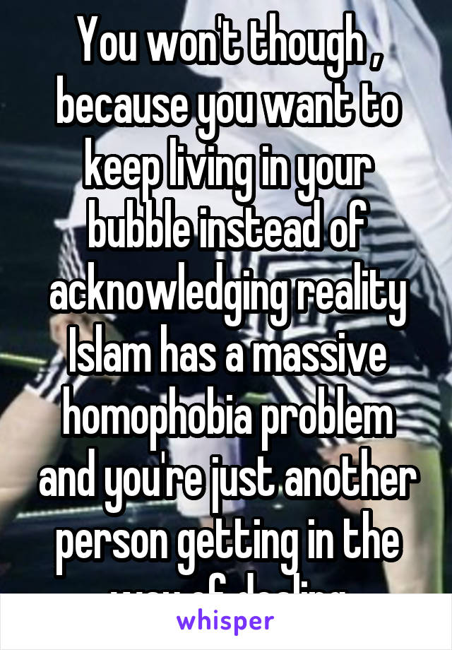 You won't though , because you want to keep living in your bubble instead of acknowledging reality
Islam has a massive homophobia problem and you're just another person getting in the way of dealing