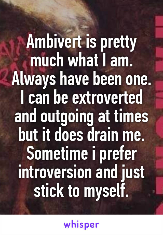 Ambivert is pretty much what I am. Always have been one. I can be extroverted and outgoing at times but it does drain me. Sometime i prefer introversion and just stick to myself.