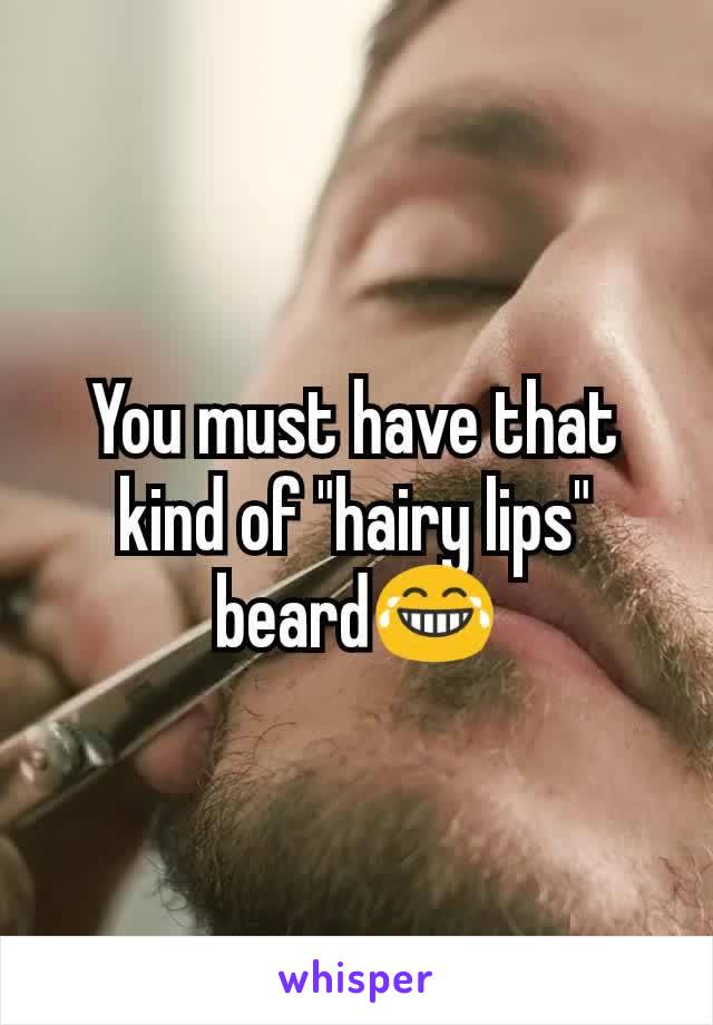 You must have that kind of "hairy lips" beard😂