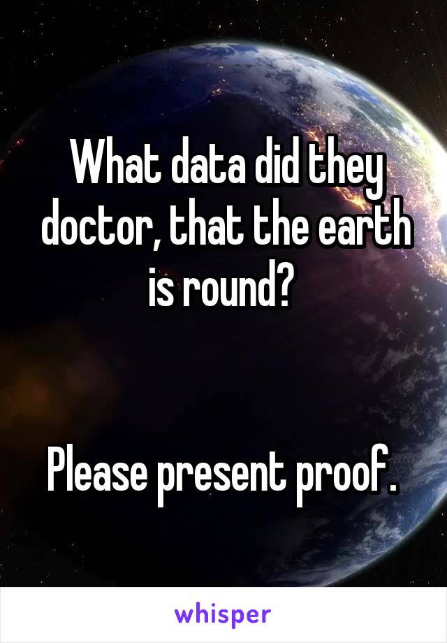 What data did they doctor, that the earth is round? 


Please present proof. 