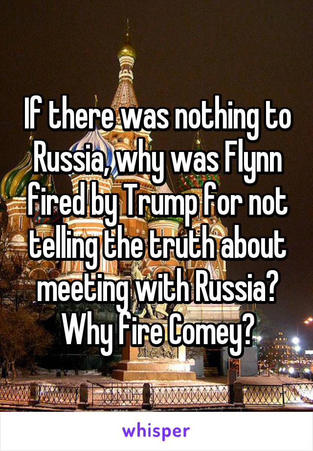



If there was nothing to Russia, why was Flynn fired by Trump for not telling the truth about meeting with Russia?
Why fire Comey?