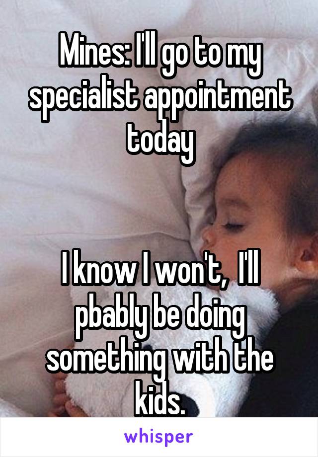 Mines: I'll go to my specialist appointment today


I know I won't,  I'll pbably be doing something with the kids.