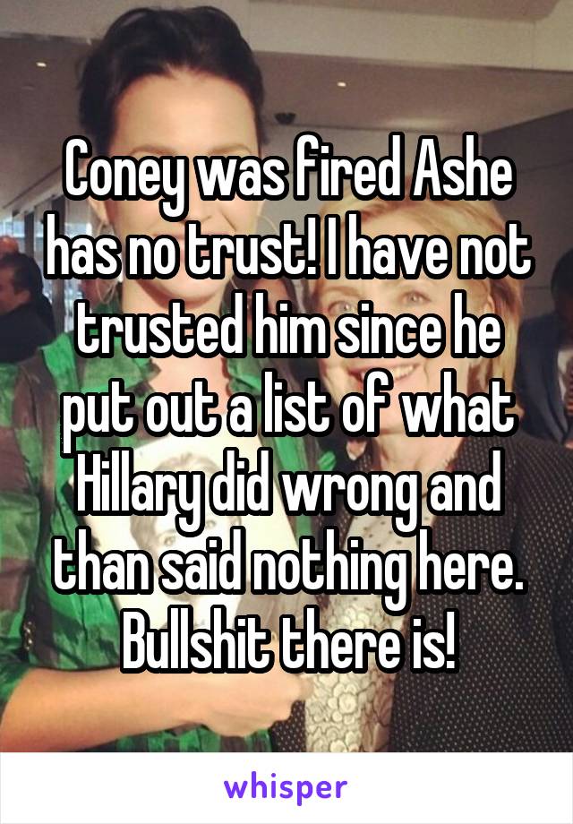 Coney was fired Ashe has no trust! I have not trusted him since he put out a list of what Hillary did wrong and than said nothing here. Bullshit there is!