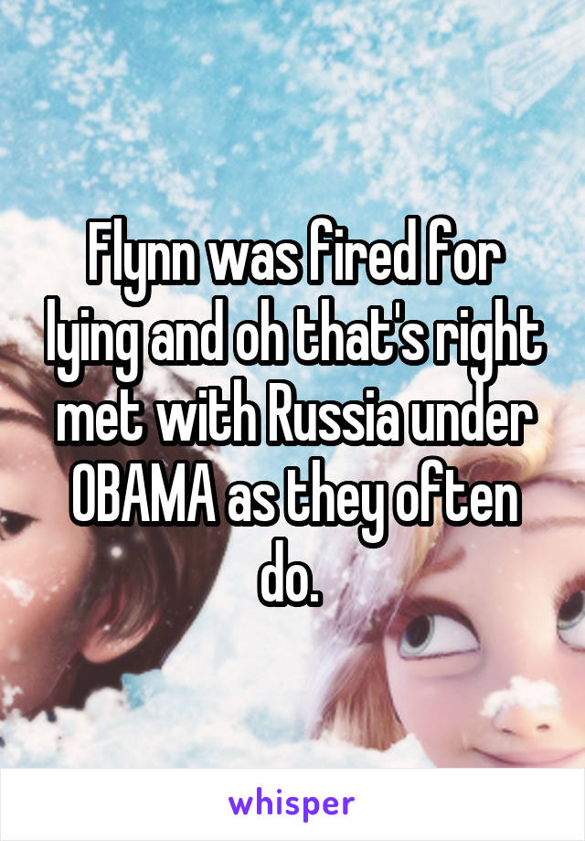 Flynn was fired for lying and oh that's right met with Russia under OBAMA as they often do. 