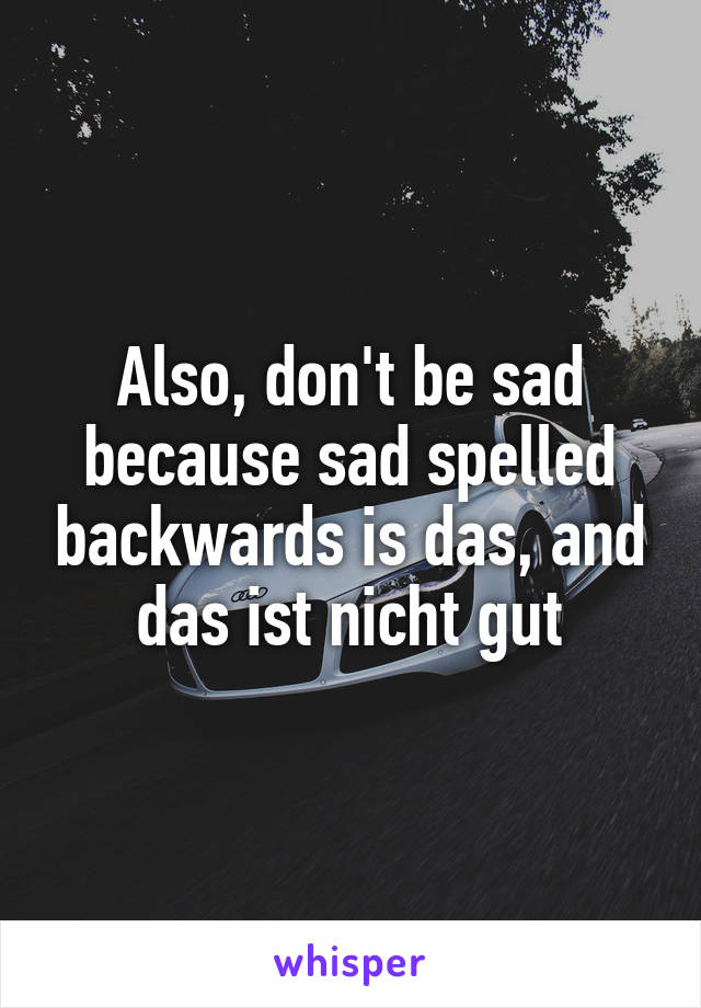 Also, don't be sad because sad spelled backwards is das, and das ist nicht gut