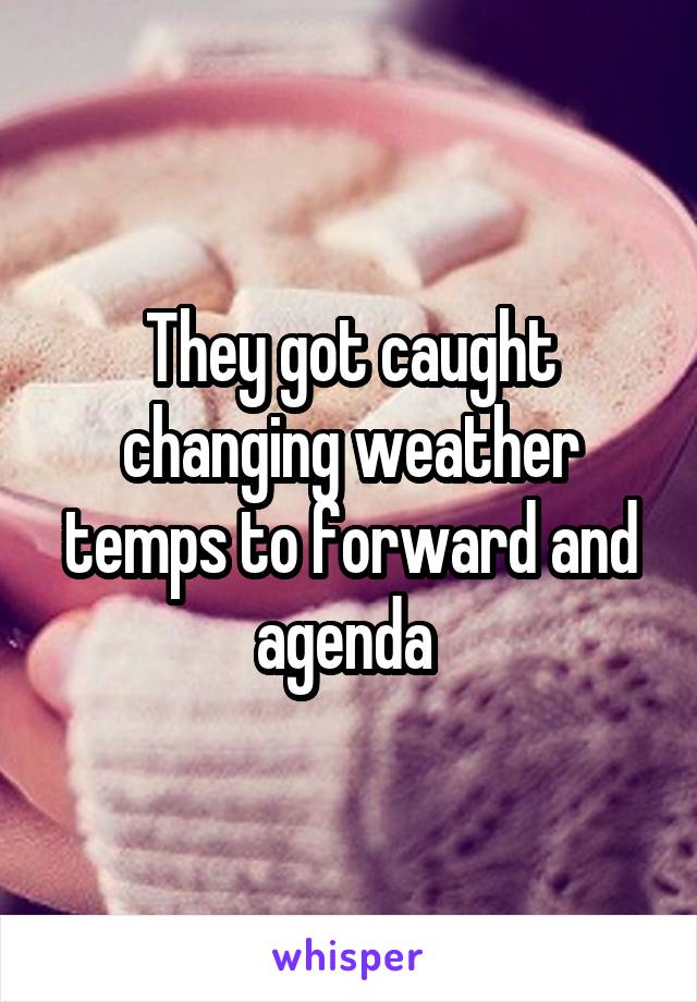 They got caught changing weather temps to forward and agenda 