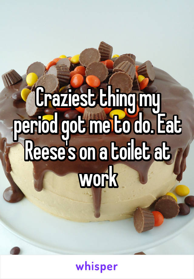 Craziest thing my period got me to do. Eat Reese's on a toilet at work