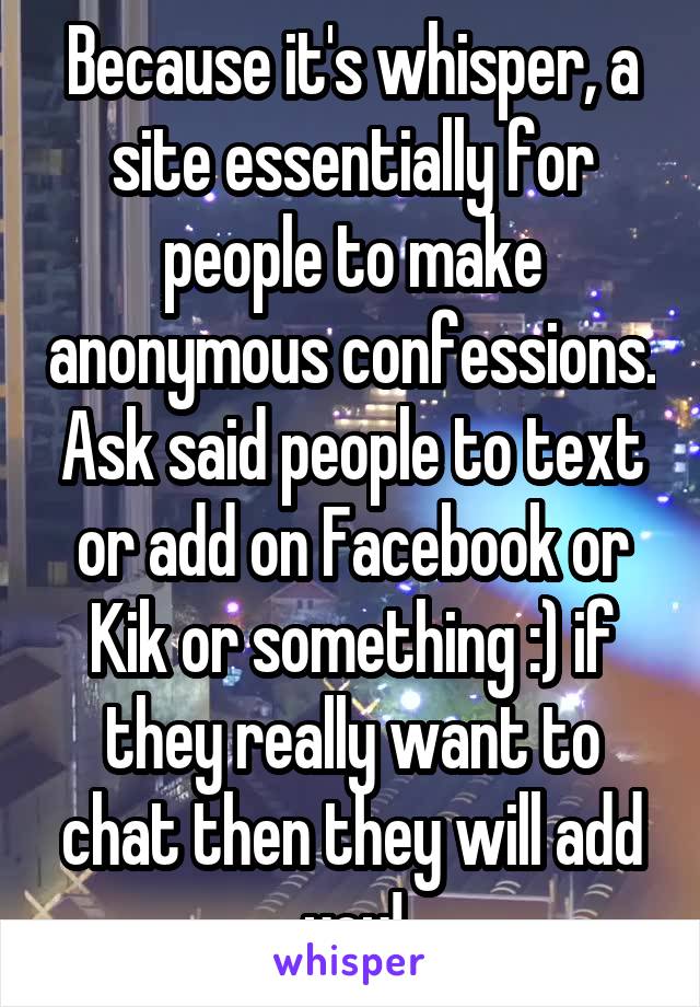 Because it's whisper, a site essentially for people to make anonymous confessions. Ask said people to text or add on Facebook or Kik or something :) if they really want to chat then they will add you!