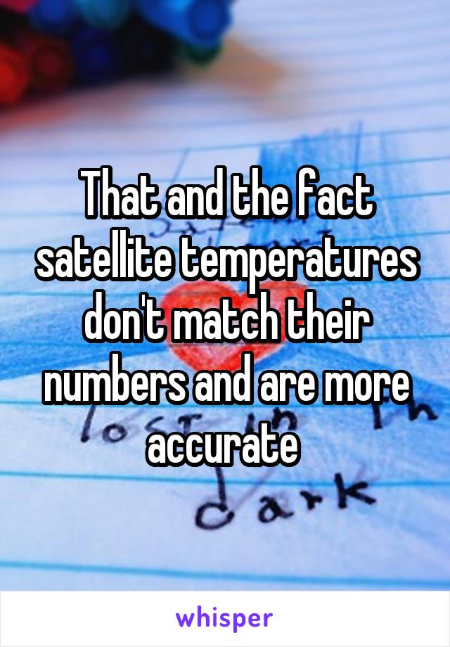 That and the fact satellite temperatures don't match their numbers and are more accurate 