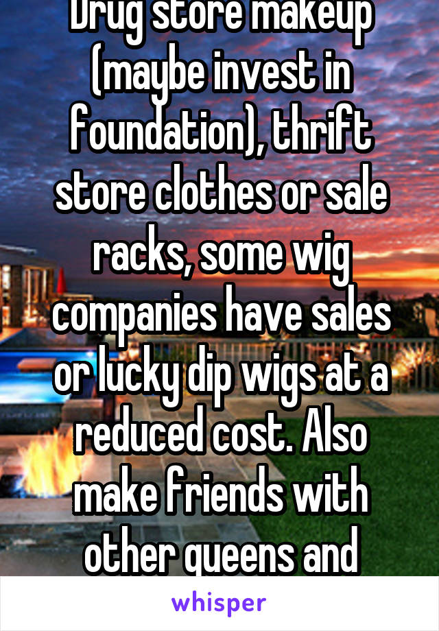 Drug store makeup (maybe invest in foundation), thrift store clothes or sale racks, some wig companies have sales or lucky dip wigs at a reduced cost. Also make friends with other queens and borrow! 