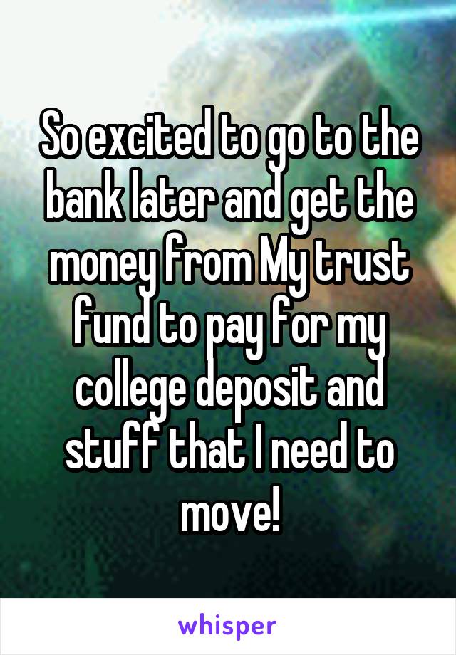 So excited to go to the bank later and get the money from My trust fund to pay for my college deposit and stuff that I need to move!