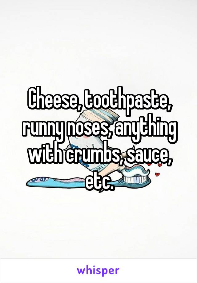 Cheese, toothpaste, runny noses, anything with crumbs, sauce, etc.