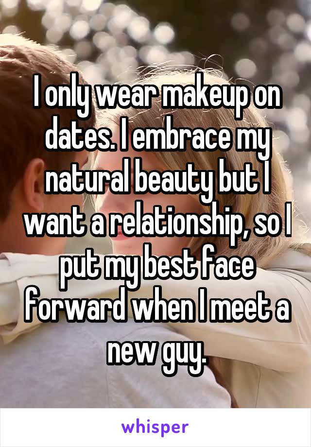 I only wear makeup on dates. I embrace my natural beauty but I want a relationship, so I put my best face forward when I meet a new guy.