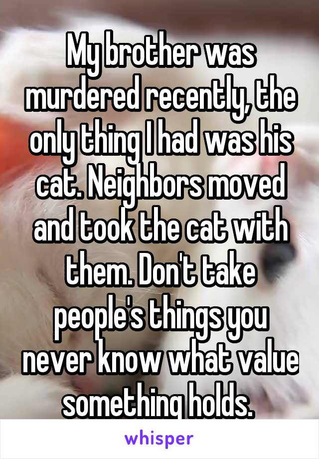 My brother was murdered recently, the only thing I had was his cat. Neighbors moved and took the cat with them. Don't take people's things you never know what value something holds. 