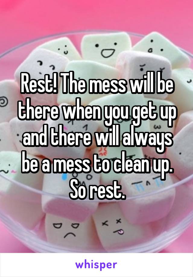 Rest! The mess will be there when you get up and there will always be a mess to clean up. So rest.