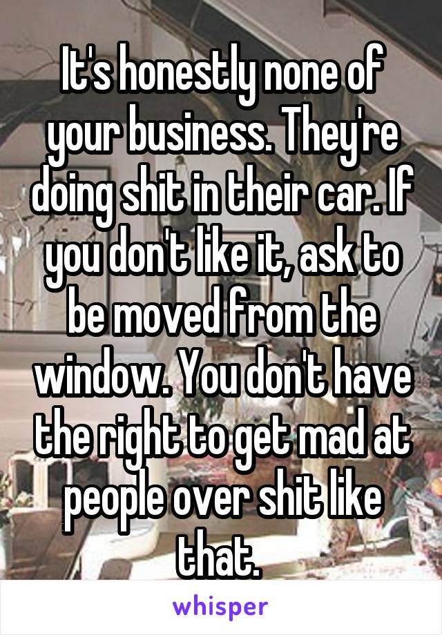 It's honestly none of your business. They're doing shit in their car. If you don't like it, ask to be moved from the window. You don't have the right to get mad at people over shit like that. 