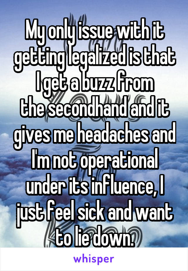 My only issue with it getting legalized is that I get a buzz from
the secondhand and it gives me headaches and I'm not operational under its influence, I just feel sick and want to lie down.