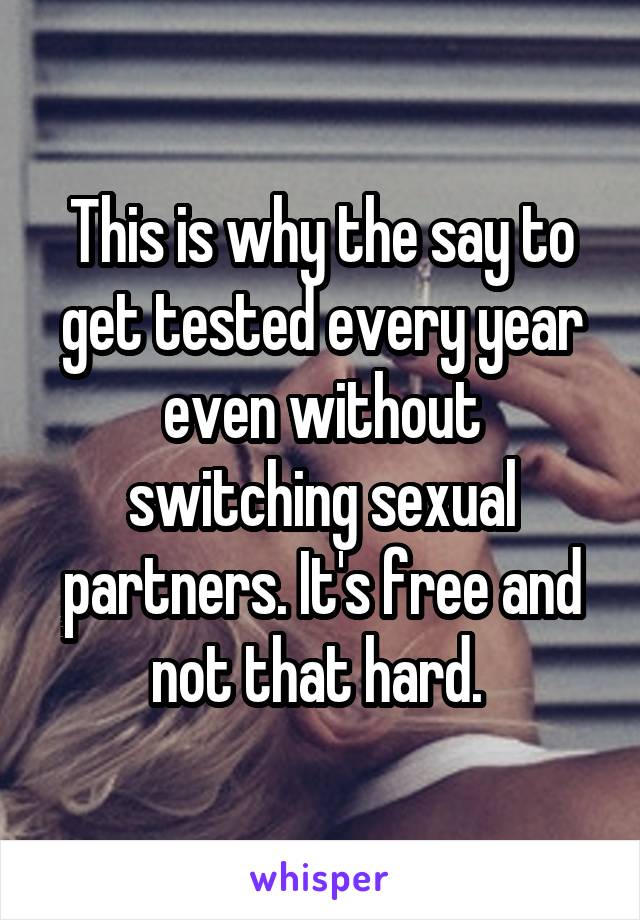 This is why the say to get tested every year even without switching sexual partners. It's free and not that hard. 