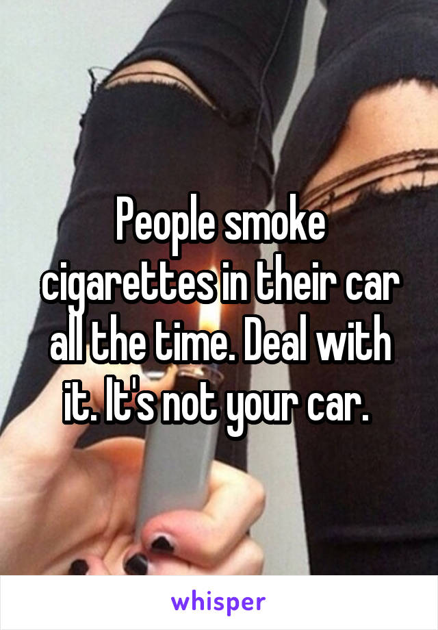 People smoke cigarettes in their car all the time. Deal with it. It's not your car. 