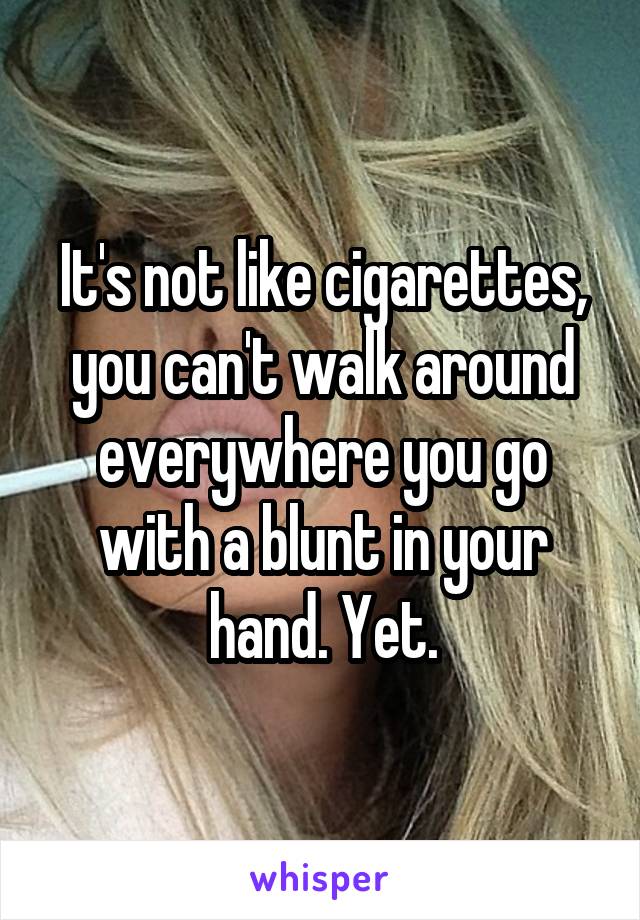 It's not like cigarettes, you can't walk around everywhere you go with a blunt in your hand. Yet.