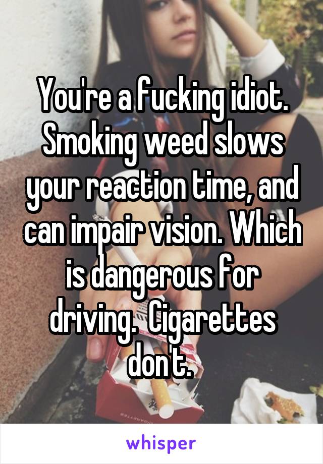 You're a fucking idiot. Smoking weed slows your reaction time, and can impair vision. Which is dangerous for driving.  Cigarettes don't. 