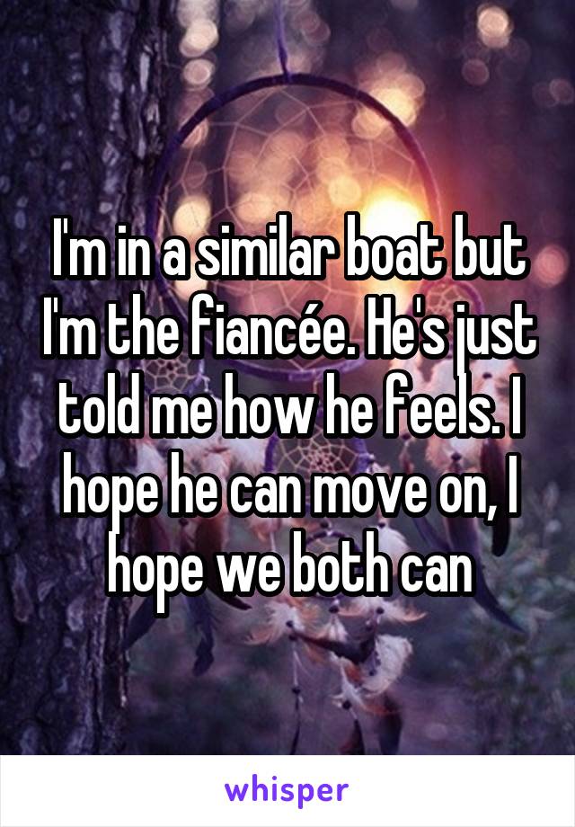 I'm in a similar boat but I'm the fiancée. He's just told me how he feels. I hope he can move on, I hope we both can