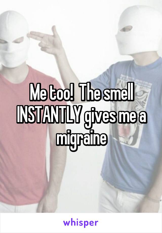 Me too!  The smell INSTANTLY gives me a migraine