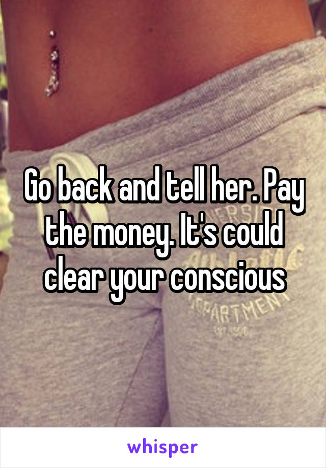 Go back and tell her. Pay the money. It's could clear your conscious