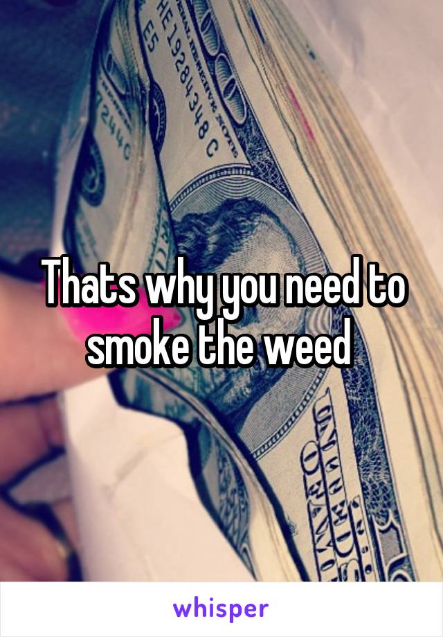 Thats why you need to smoke the weed 