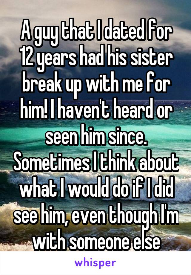A guy that I dated for 12 years had his sister break up with me for him! I haven't heard or seen him since. Sometimes I think about what I would do if I did see him, even though I'm with someone else