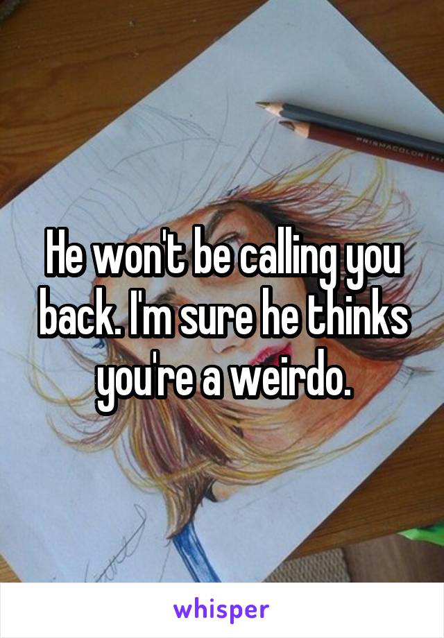 He won't be calling you back. I'm sure he thinks you're a weirdo.