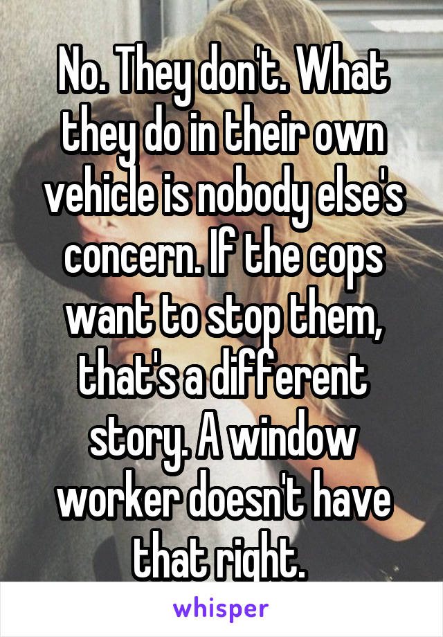 No. They don't. What they do in their own vehicle is nobody else's concern. If the cops want to stop them, that's a different story. A window worker doesn't have that right. 