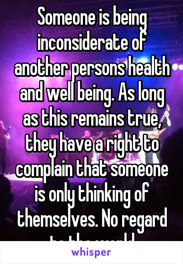 Someone is being inconsiderate of another persons health and well being. As long as this remains true, they have a right to complain that someone is only thinking of themselves. No regard to the world