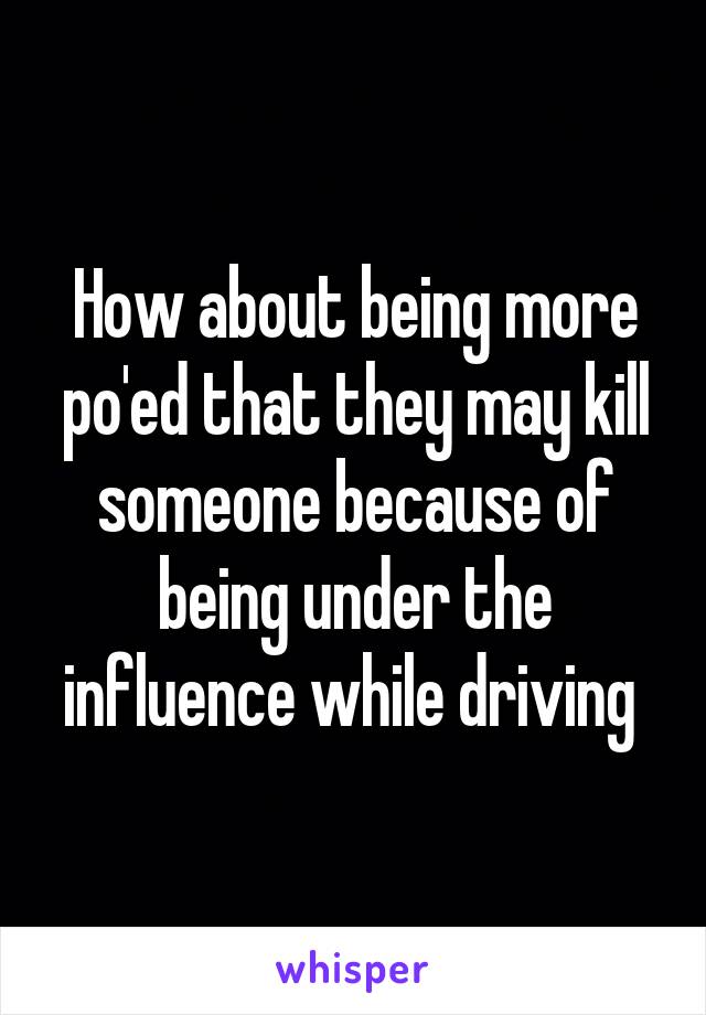 How about being more po'ed that they may kill someone because of being under the influence while driving 