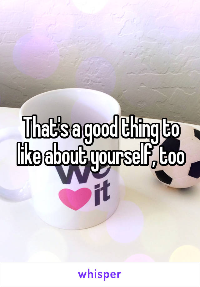 That's a good thing to like about yourself, too