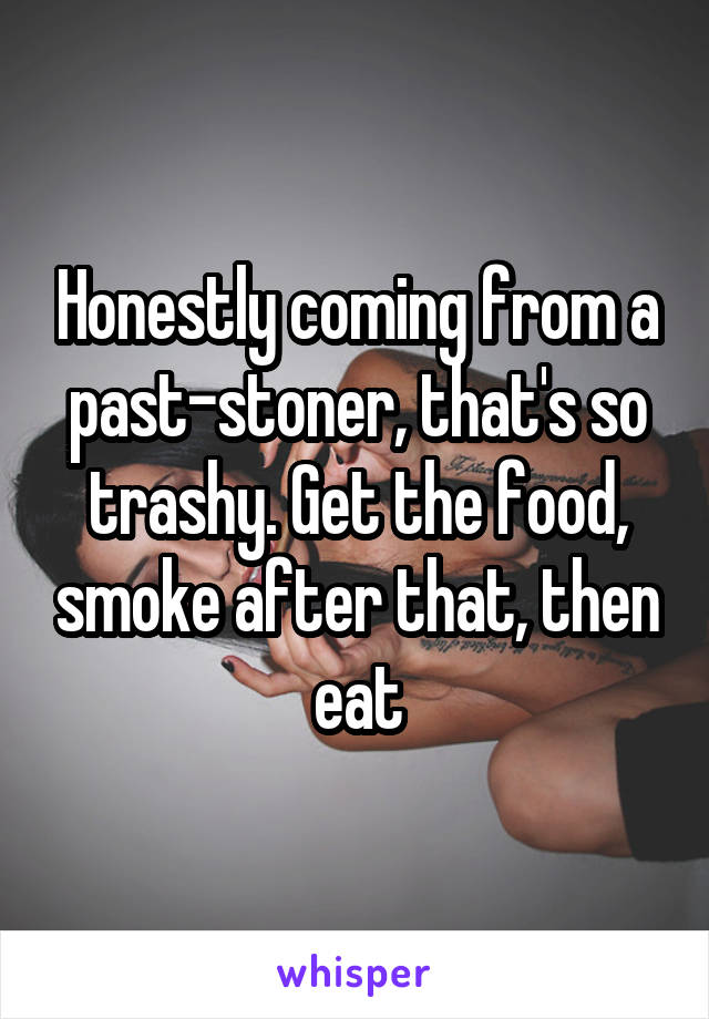 Honestly coming from a past-stoner, that's so trashy. Get the food, smoke after that, then eat